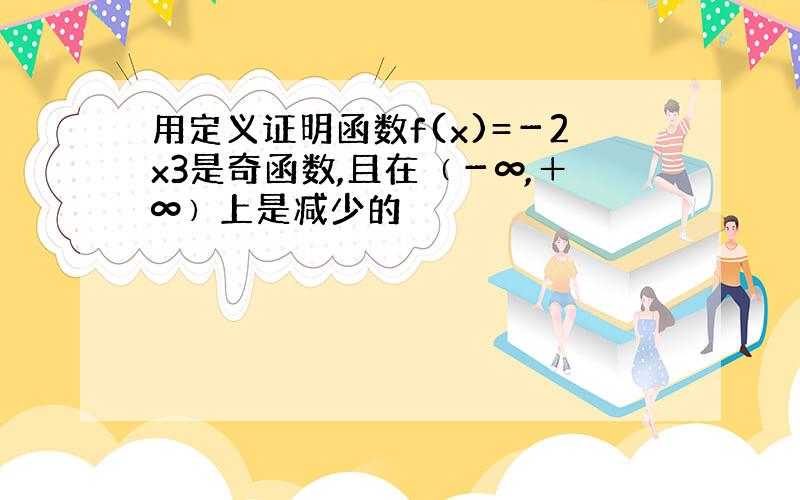 用定义证明函数f(x)=－2x3是奇函数,且在﹙－∞,＋∞﹚上是减少的