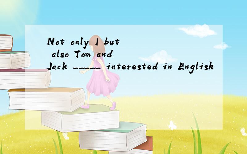 Not only I but also Tom and Jack _____ interested in English