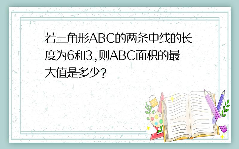 若三角形ABC的两条中线的长度为6和3,则ABC面积的最大值是多少?