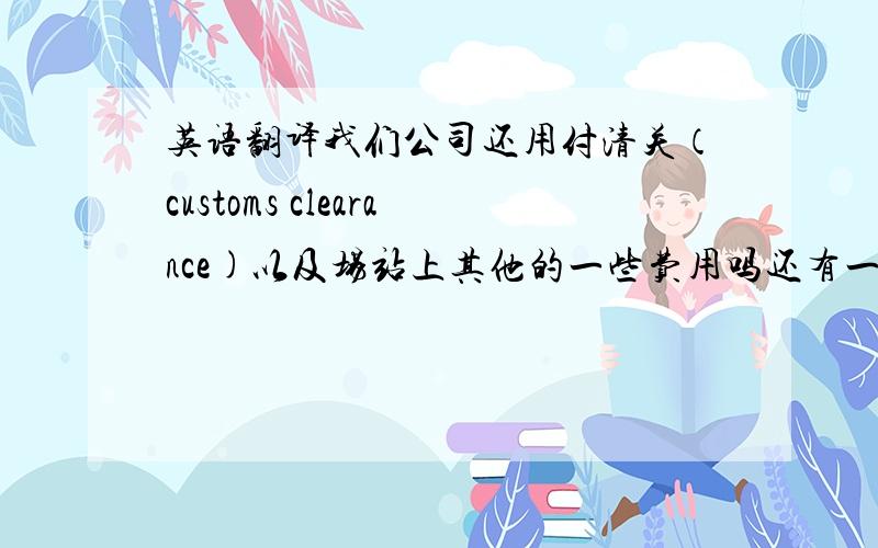 英语翻译我们公司还用付清关（customs clearance)以及场站上其他的一些费用吗还有一句：不上上门取件吗？我怎