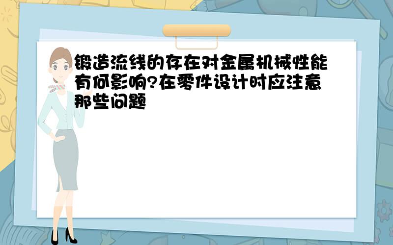 锻造流线的存在对金属机械性能有何影响?在零件设计时应注意那些问题