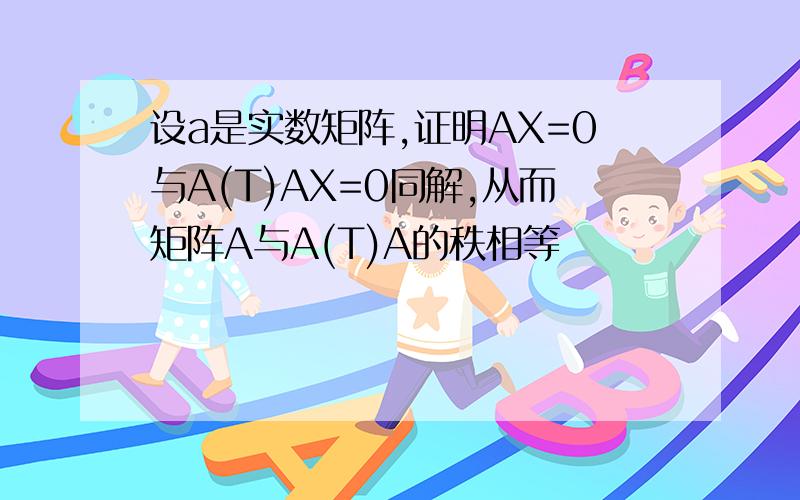 设a是实数矩阵,证明AX=0与A(T)AX=0同解,从而矩阵A与A(T)A的秩相等