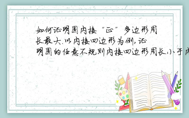 如何证明圆内接“正”多边形周长最大.以内接四边形为例,证明圆的任意不规则内接四边形周长小于内接正方形.