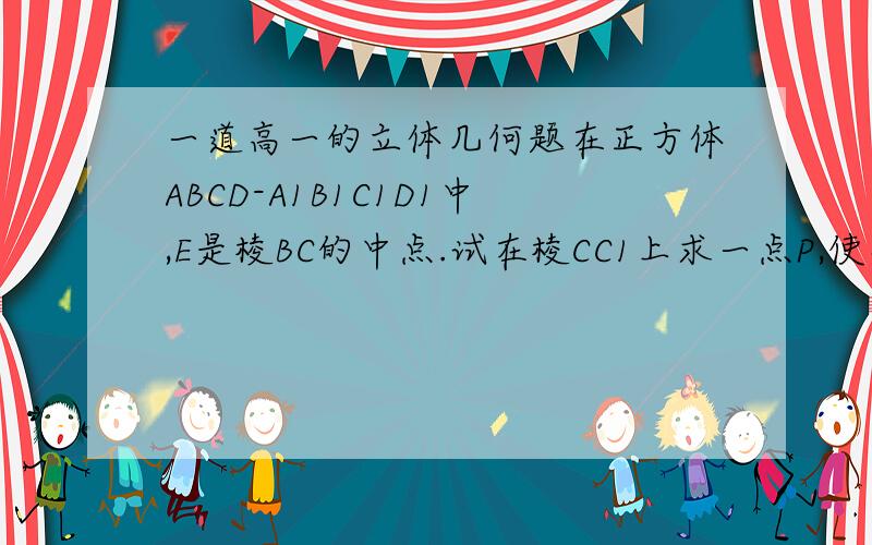 一道高一的立体几何题在正方体ABCD-A1B1C1D1中,E是棱BC的中点.试在棱CC1上求一点P,使得平面A1B1P⊥