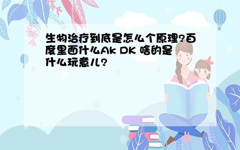 生物治疗到底是怎么个原理?百度里面什么Ak DK 啥的是什么玩意儿?