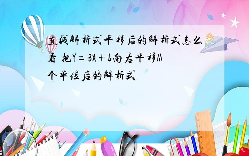 直线解析式平移后的解析式怎么看 把Y=3X+b向右平移M个单位后的解析式