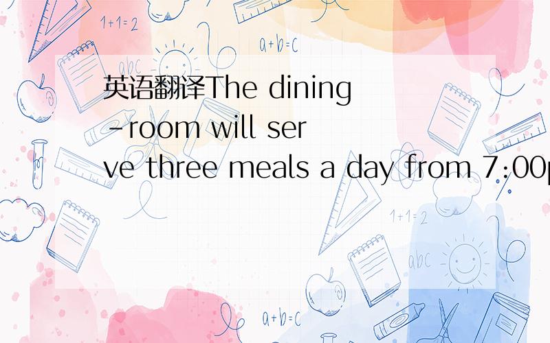 英语翻译The dining-room will serve three meals a day from 7:00p.