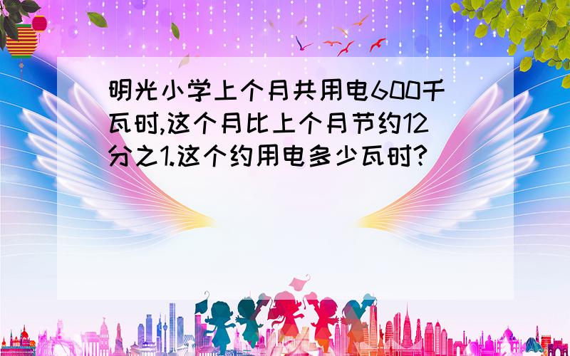 明光小学上个月共用电600千瓦时,这个月比上个月节约12分之1.这个约用电多少瓦时?