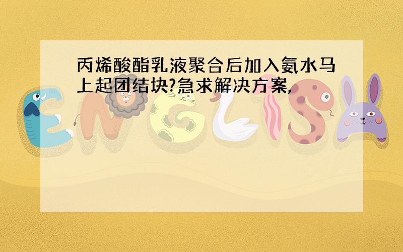 丙烯酸酯乳液聚合后加入氨水马上起团结块?急求解决方案,