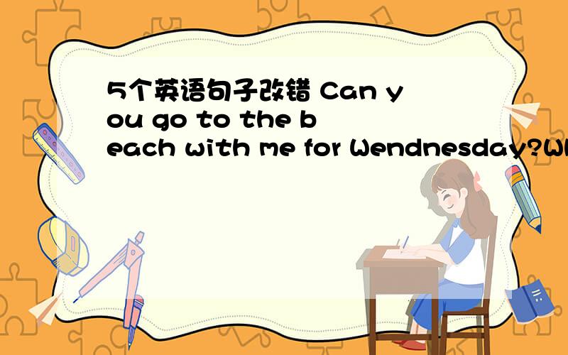 5个英语句子改错 Can you go to the beach with me for Wendnesday?When