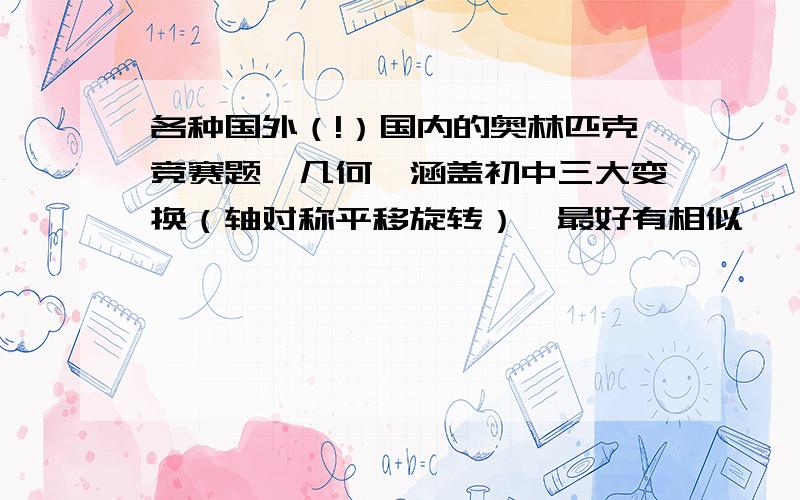 各种国外（!）国内的奥林匹克竞赛题,几何,涵盖初中三大变换（轴对称平移旋转）,最好有相似