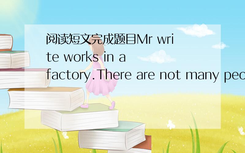 阅读短文完成题目Mr write works in a factory.There are not many peopl