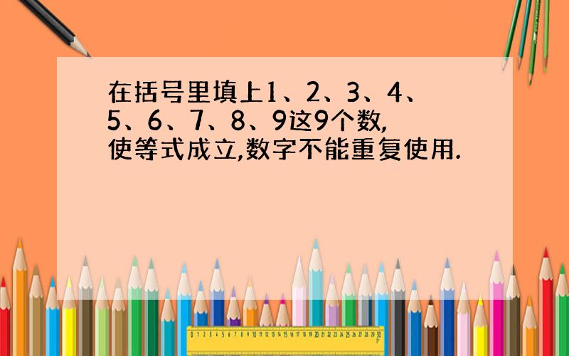 在括号里填上1、2、3、4、5、6、7、8、9这9个数,使等式成立,数字不能重复使用.