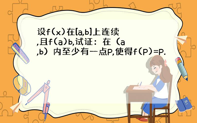 设f(x)在[a,b]上连续,且f(a)b,试证：在（a,b）内至少有一点P,使得f(P)=P.