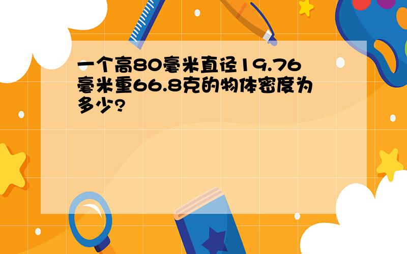 一个高80毫米直径19.76毫米重66.8克的物体密度为多少?