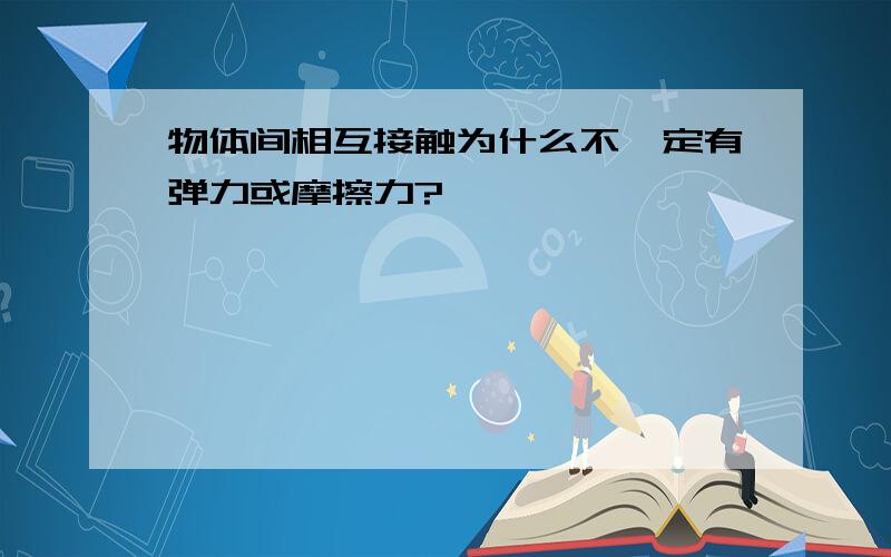 物体间相互接触为什么不一定有弹力或摩擦力?