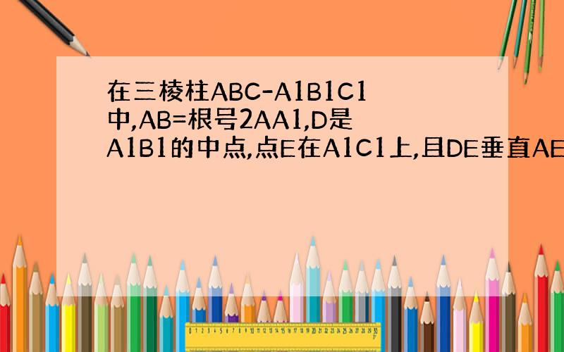 在三棱柱ABC-A1B1C1中,AB=根号2AA1,D是A1B1的中点,点E在A1C1上,且DE垂直AE