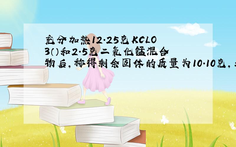 充分加热12.25克KCLO3（）和2.5克二氧化锰混合物后,称得剩余固体的质量为10.10克,求该样品中KCLO3的纯