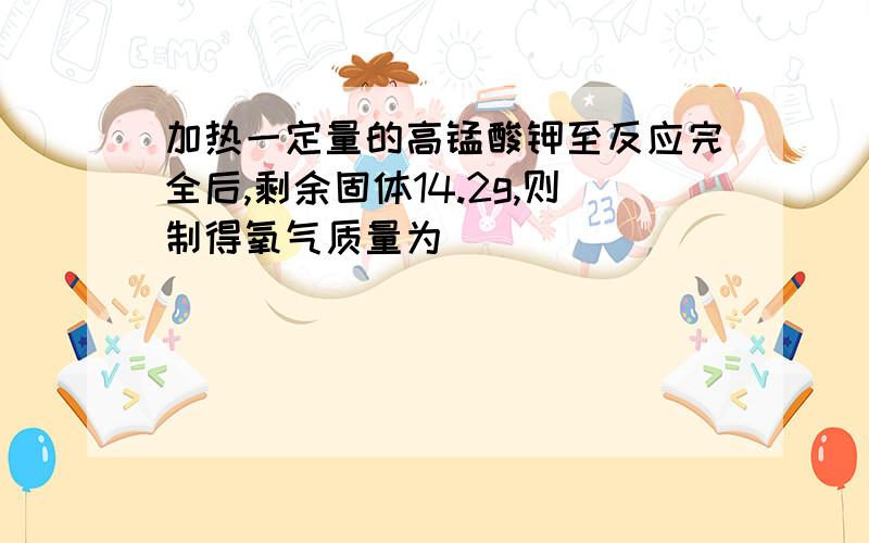 加热一定量的高锰酸钾至反应完全后,剩余固体14.2g,则制得氧气质量为___