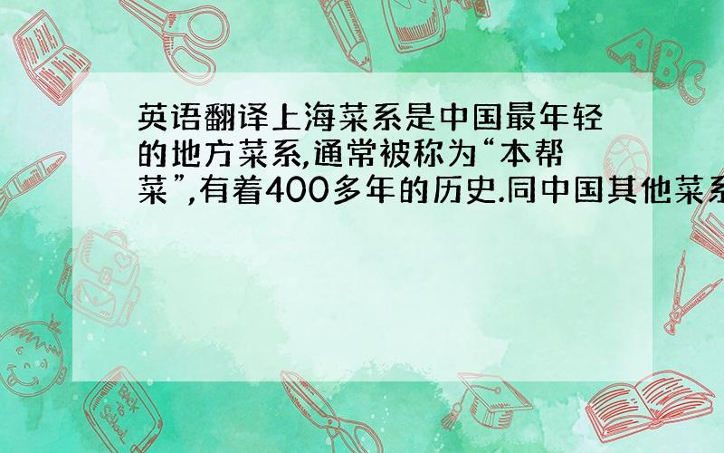 英语翻译上海菜系是中国最年轻的地方菜系,通常被称为“本帮菜”,有着400多年的历史.同中国其他菜系一样,“本帮菜”具有“