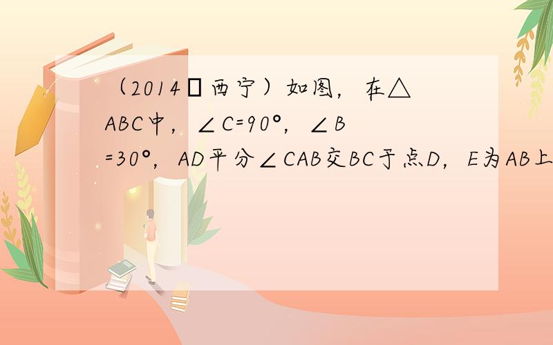 （2014•西宁）如图，在△ABC中，∠C=90°，∠B=30°，AD平分∠CAB交BC于点D，E为AB上一点，连接DE