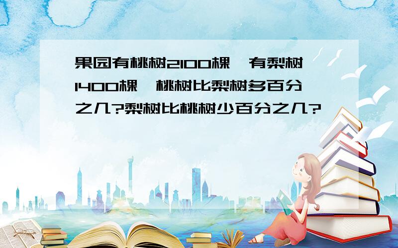 果园有桃树2100棵,有梨树1400棵,桃树比梨树多百分之几?梨树比桃树少百分之几?