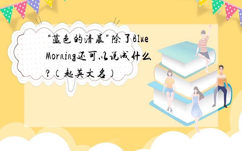 “蓝色的清晨”除了Blue Morning还可以说成什么?（起英文名）