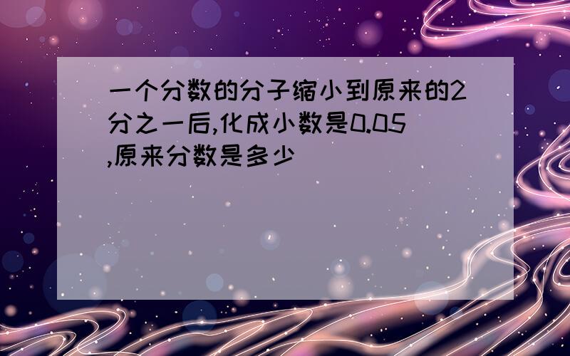 一个分数的分子缩小到原来的2分之一后,化成小数是0.05,原来分数是多少