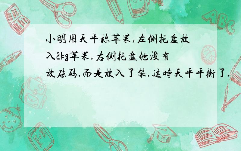 小明用天平称苹果,左侧托盘放入2kg苹果,右侧托盘他没有放砝码,而是放入了梨,这时天平平衡了,