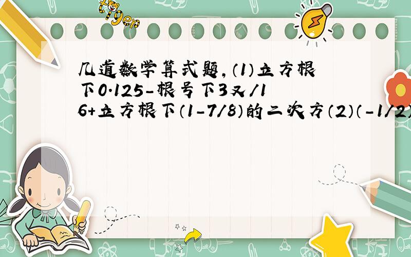 几道数学算式题,（1）立方根下0.125-根号下3又/16+立方根下（1-7/8）的二次方（2）（-1/2）的二次方*根