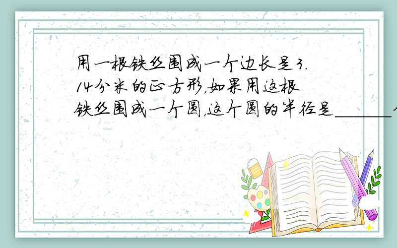 用一根铁丝围成一个边长是3.14分米的正方形，如果用这根铁丝围成一个圆，这个圆的半径是______分米．面积是_____