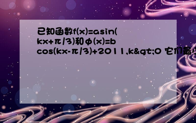 已知函数f(x)=asin(kx+π/3)和φ(x)=bcos(kx-π/3)+2011,k>0 它们最小正周期和