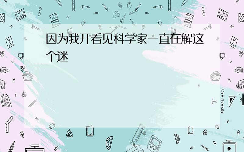 因为我开看见科学家一直在解这个迷