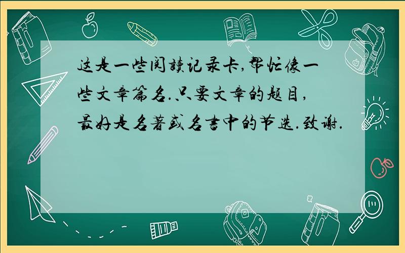 这是一些阅读记录卡,帮忙像一些文章篇名.只要文章的题目,最好是名著或名书中的节选.致谢.