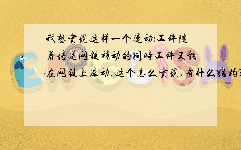 我想实现这样一个运动：工件随着传送网链移动的同时工件又能在网链上滚动.这个怎么实现,有什么结构?