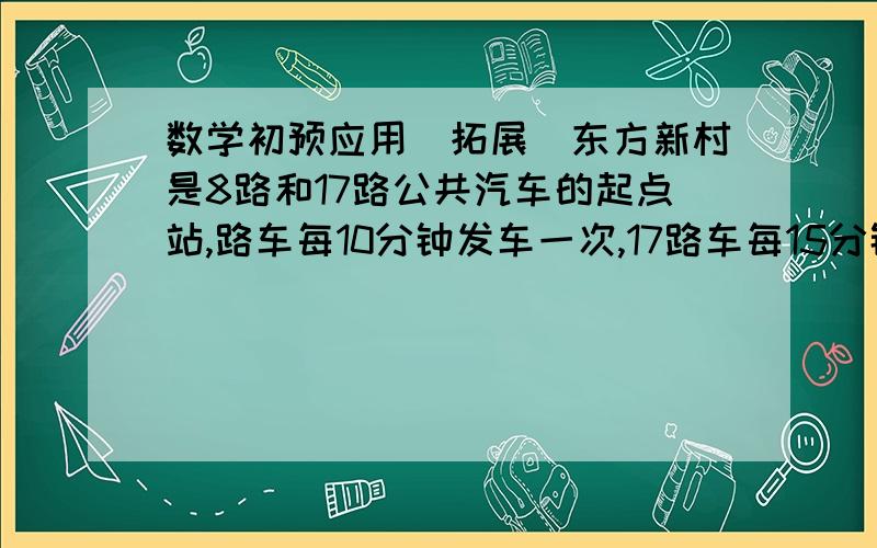 数学初预应用（拓展）东方新村是8路和17路公共汽车的起点站,路车每10分钟发车一次,17路车每15分钟发车一次,这两路车