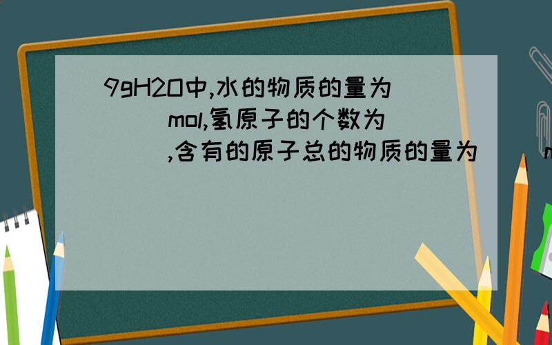 9gH2O中,水的物质的量为（ ）mol,氢原子的个数为（ ）,含有的原子总的物质的量为（ ）mol.