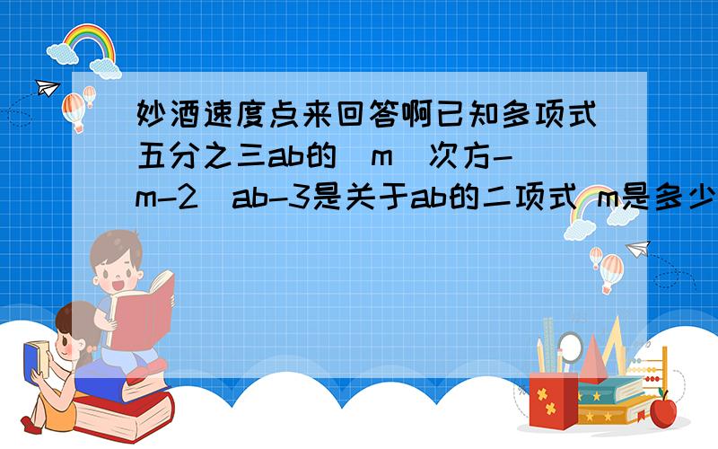 妙酒速度点来回答啊已知多项式五分之三ab的|m|次方-（m-2）ab-3是关于ab的二项式 m是多少?上面|m|是m的绝