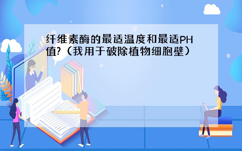 纤维素酶的最适温度和最适PH值?（我用于破除植物细胞壁)