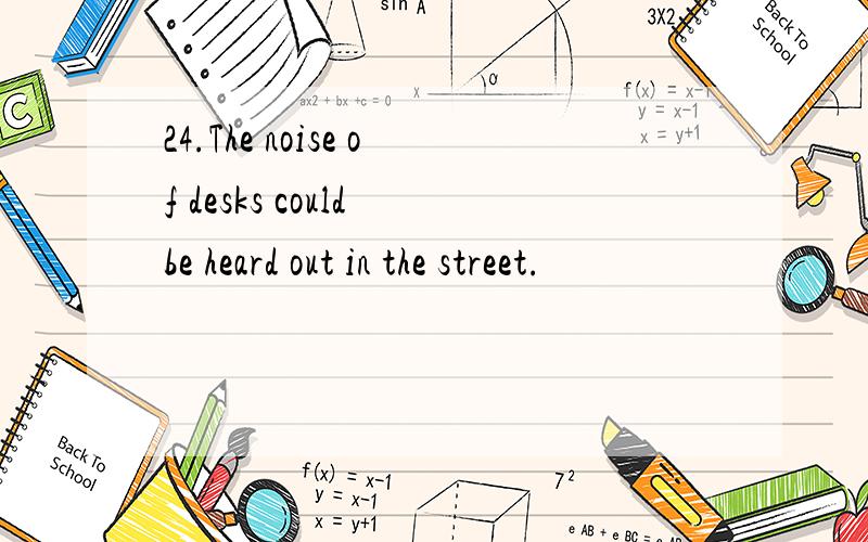 24.The noise of desks could be heard out in the street.