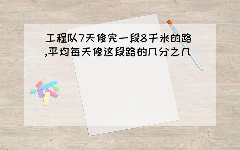 工程队7天修完一段8千米的路,平均每天修这段路的几分之几