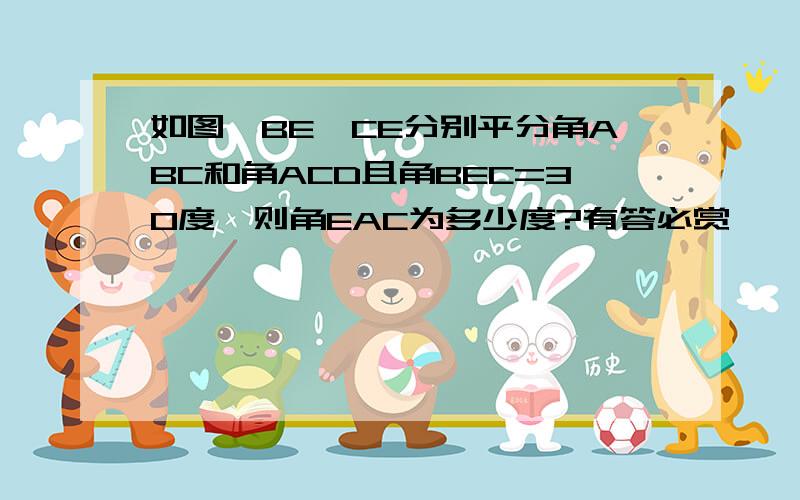 如图,BE、CE分别平分角ABC和角ACD且角BEC=30度,则角EAC为多少度?有答必赏……