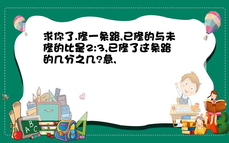 求你了.修一条路,已修的与未修的比是2:3,已修了这条路的几分之几?急,