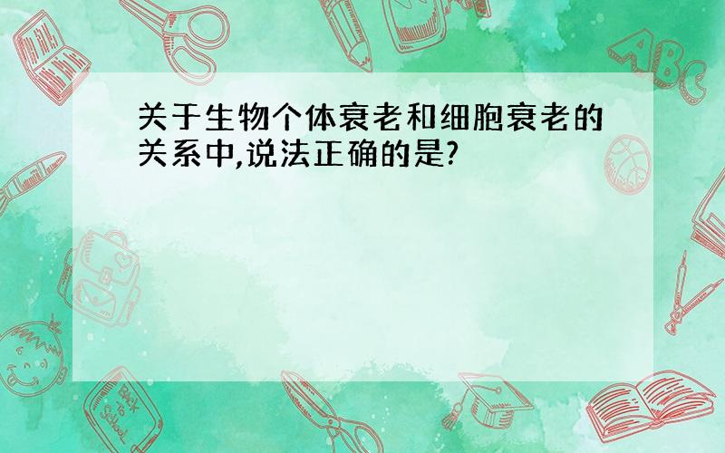 关于生物个体衰老和细胞衰老的关系中,说法正确的是?