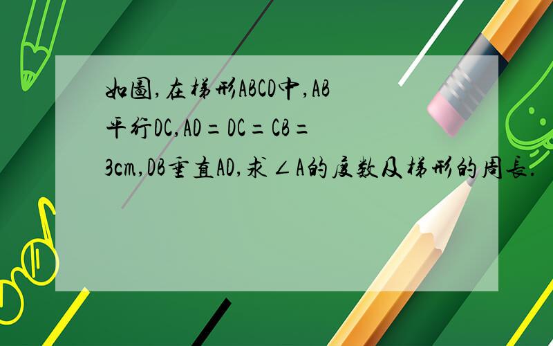 如图,在梯形ABCD中,AB平行DC,AD=DC=CB=3cm,DB垂直AD,求∠A的度数及梯形的周长.