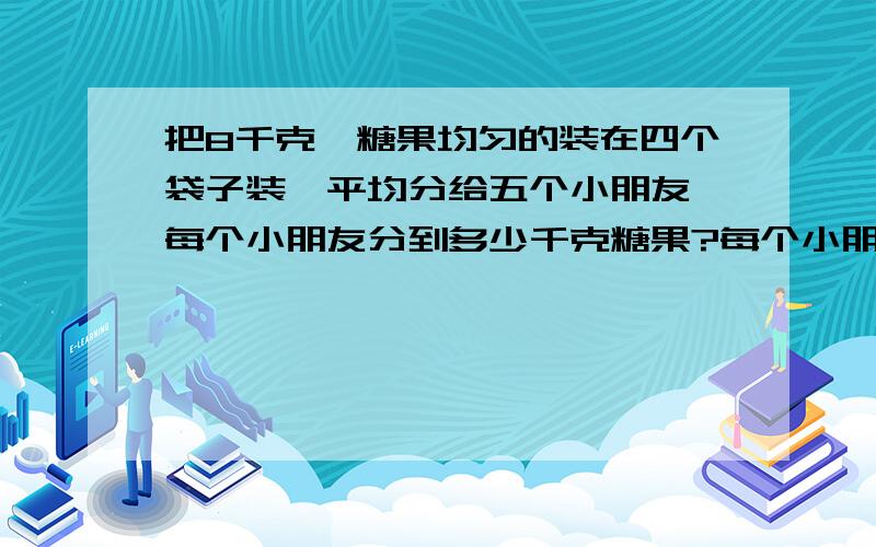 把8千克,糖果均匀的装在四个袋子装,平均分给五个小朋友,每个小朋友分到多少千克糖果?每个小朋友分到几袋糖果?