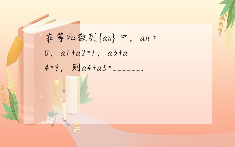 在等比数列{an}中，an＞0，a1+a2=1，a3+a4=9，则a4+a5=______．