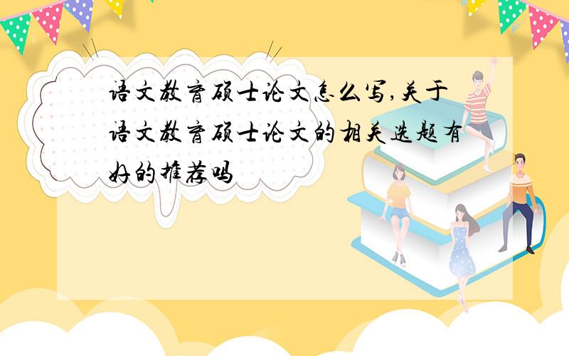 语文教育硕士论文怎么写,关于语文教育硕士论文的相关选题有好的推荐吗