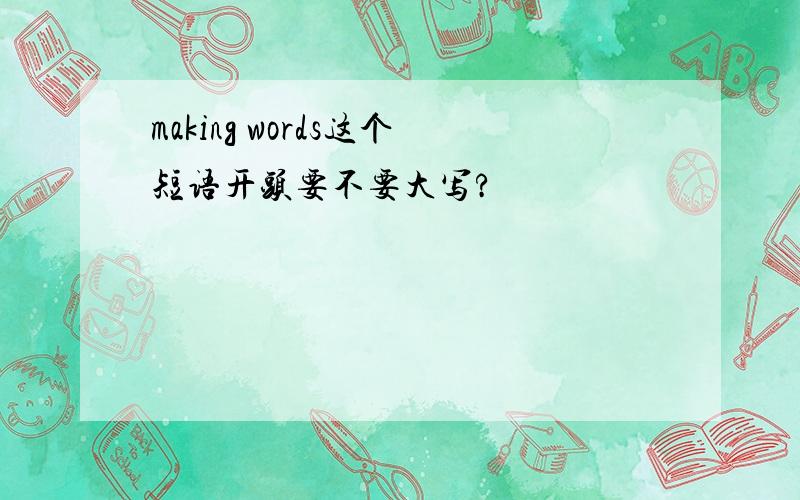 making words这个短语开头要不要大写?