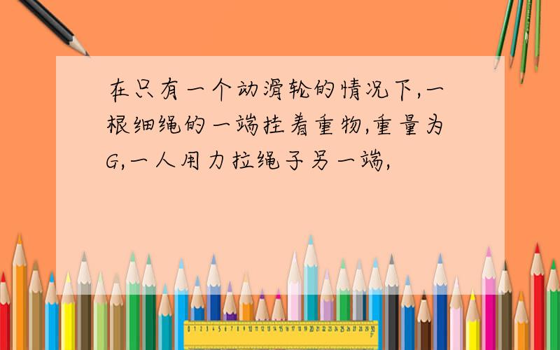 在只有一个动滑轮的情况下,一根细绳的一端挂着重物,重量为G,一人用力拉绳子另一端,